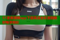 51漫画视频app下载高清全彩漫画随时畅享精彩