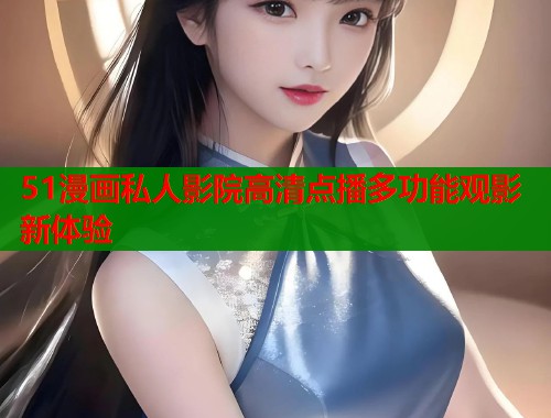 51漫画私人影院高清点播多功能观影新体验  第1张