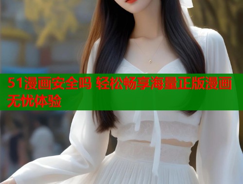 51漫画安全吗 轻松畅享海量正版漫画无忧体验  第1张