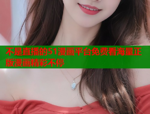 不是直播的51漫画平台免费看海量正版漫画精彩不停  第1张