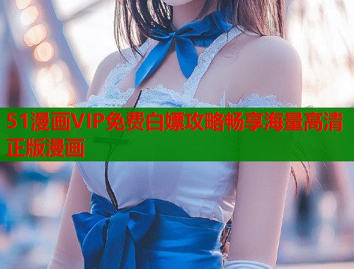51漫画VIP免费白嫖攻略畅享海量高清正版漫画  第1张