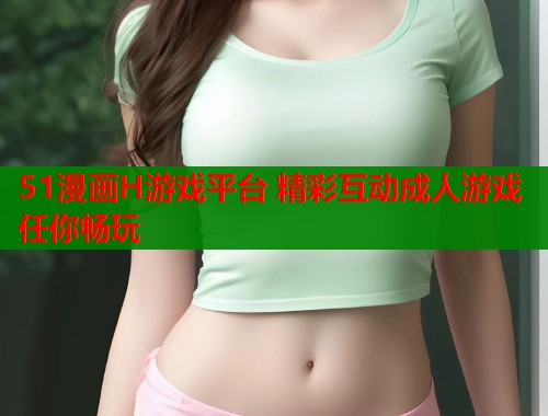 51漫画H游戏平台 精彩互动成人游戏任你畅玩  第1张