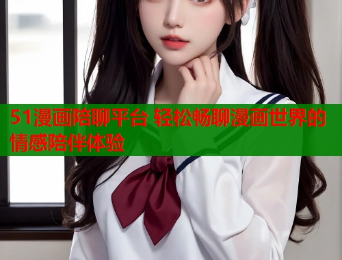 51漫画陪聊平台 轻松畅聊漫画世界的情感陪伴体验  第1张