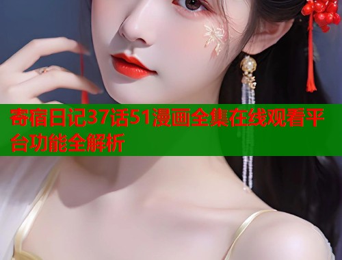 寄宿日记37话51漫画全集在线观看平台功能全解析  第1张